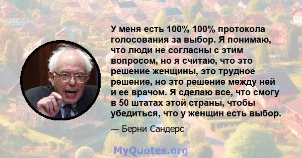 У меня есть 100% 100% протокола голосования за выбор. Я понимаю, что люди не согласны с этим вопросом, но я считаю, что это решение женщины, это трудное решение, но это решение между ней и ее врачом. Я сделаю все, что