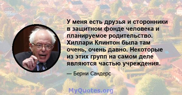 У меня есть друзья и сторонники в защитном фонде человека и планируемое родительство. Хиллари Клинтон была там очень, очень давно. Некоторые из этих групп на самом деле являются частью учреждения.