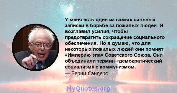 У меня есть один из самых сильных записей в борьбе за пожилых людей. Я возглавил усилия, чтобы предотвратить сокращение социального обеспечения. Но я думаю, что для некоторых пожилых людей они помнят «Империю зла»