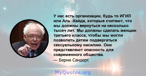 У нас есть организации, будь то ИГИЛ или Аль -Кайда, которые считают, что мы должны вернуться на несколько тысяч лет. Мы должны сделать женщин третьего класса, чтобы мы могли позволить детям подвергаться сексуальному