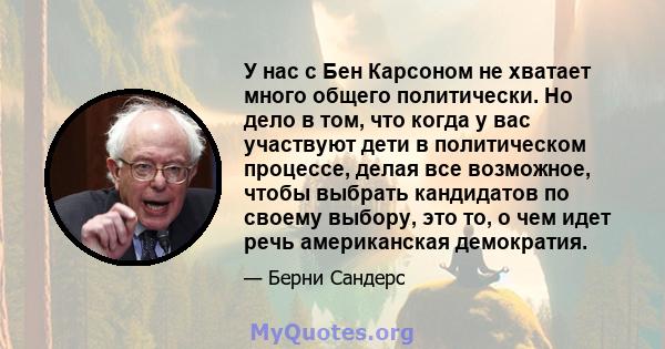 У нас с Бен Карсоном не хватает много общего политически. Но дело в том, что когда у вас участвуют дети в политическом процессе, делая все возможное, чтобы выбрать кандидатов по своему выбору, это то, о чем идет речь