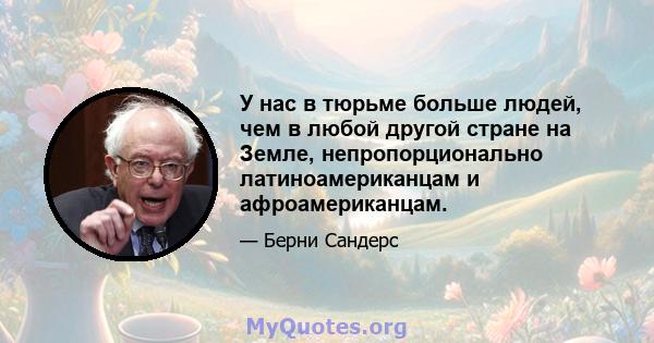 У нас в тюрьме больше людей, чем в любой другой стране на Земле, непропорционально латиноамериканцам и афроамериканцам.