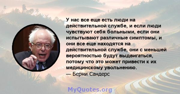 У нас все еще есть люди на действительной службе, и если люди чувствуют себя больными, если они испытывают различные симптомы, и они все еще находятся на действительной службе, они с меньшей вероятностью будут