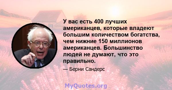 У вас есть 400 лучших американцев, которые владеют большим количеством богатства, чем нижние 150 миллионов американцев. Большинство людей не думают, что это правильно.