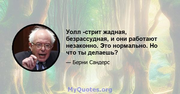 Уолл -стрит жадная, безрассудная, и они работают незаконно. Это нормально. Но что ты делаешь?