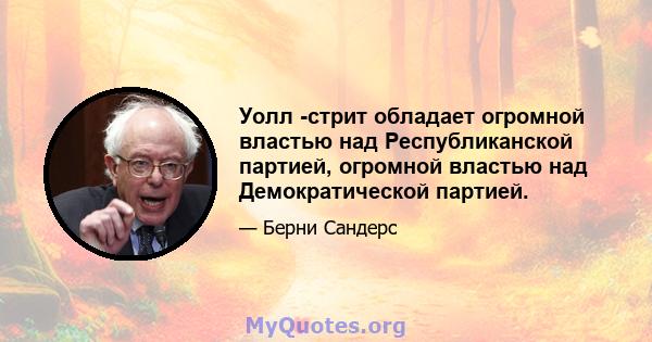 Уолл -стрит обладает огромной властью над Республиканской партией, огромной властью над Демократической партией.