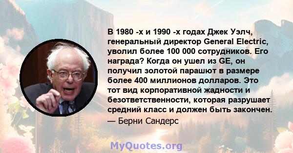 В 1980 -х и 1990 -х годах Джек Уэлч, генеральный директор General Electric, уволил более 100 000 сотрудников. Его награда? Когда он ушел из GE, он получил золотой парашют в размере более 400 миллионов долларов. Это тот