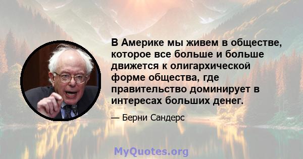 В Америке мы живем в обществе, которое все больше и больше движется к олигархической форме общества, где правительство доминирует в интересах больших денег.