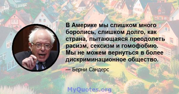 В Америке мы слишком много боролись, слишком долго, как страна, пытающаяся преодолеть расизм, сексизм и гомофобию. Мы не можем вернуться в более дискриминационное общество.