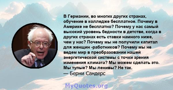 В Германии, во многих других странах, обучение в колледже бесплатное. Почему в Америке не бесплатно? Почему у нас самый высокий уровень бедности в детстве, когда в других странах есть ставки намного ниже, чем у нас?