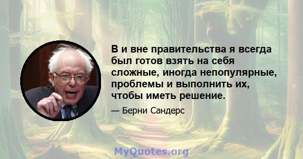 В и вне правительства я всегда был готов взять на себя сложные, иногда непопулярные, проблемы и выполнить их, чтобы иметь решение.