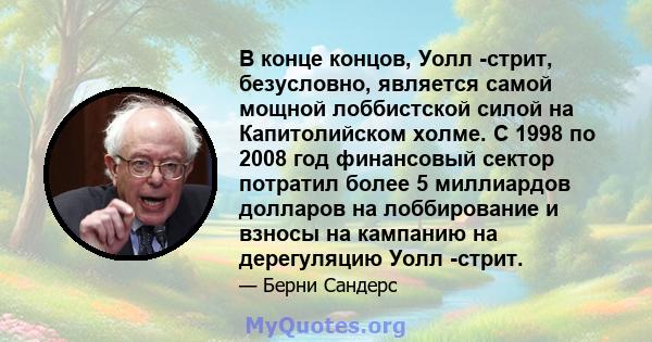 В конце концов, Уолл -стрит, безусловно, является самой мощной лоббистской силой на Капитолийском холме. С 1998 по 2008 год финансовый сектор потратил более 5 миллиардов долларов на лоббирование и взносы на кампанию на