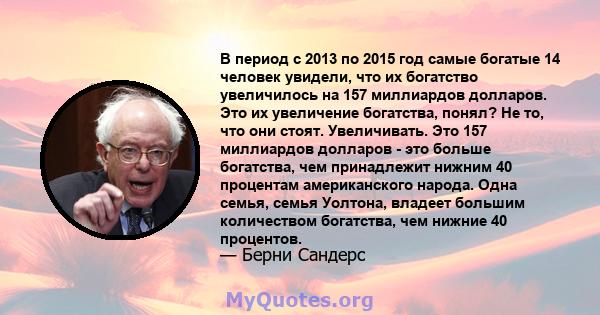 В период с 2013 по 2015 год самые богатые 14 человек увидели, что их богатство увеличилось на 157 миллиардов долларов. Это их увеличение богатства, понял? Не то, что они стоят. Увеличивать. Это 157 миллиардов долларов - 