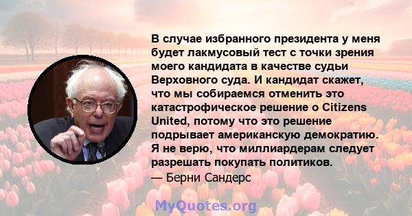 В случае избранного президента у меня будет лакмусовый тест с точки зрения моего кандидата в качестве судьи Верховного суда. И кандидат скажет, что мы собираемся отменить это катастрофическое решение о Citizens United,