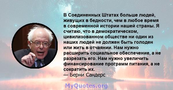 В Соединенных Штатах больше людей, живущих в бедности, чем в любое время в современной истории нашей страны. Я считаю, что в демократическом, цивилизованном обществе ни один из наших людей не должен быть голоден или