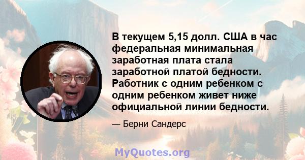 В текущем 5,15 долл. США в час федеральная минимальная заработная плата стала заработной платой бедности. Работник с одним ребенком с одним ребенком живет ниже официальной линии бедности.