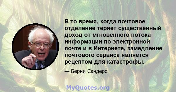 В то время, когда почтовое отделение теряет существенный доход от мгновенного потока информации по электронной почте и в Интернете, замедление почтового сервиса является рецептом для катастрофы.