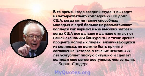 В то время, когда средний студент выходит из четырехлетнего колледжа 27 000 долл. США, когда сотни тысяч способных молодых людей больше не рассматривают колледж как вариант из-за высоких затрат и когда США все дальше и