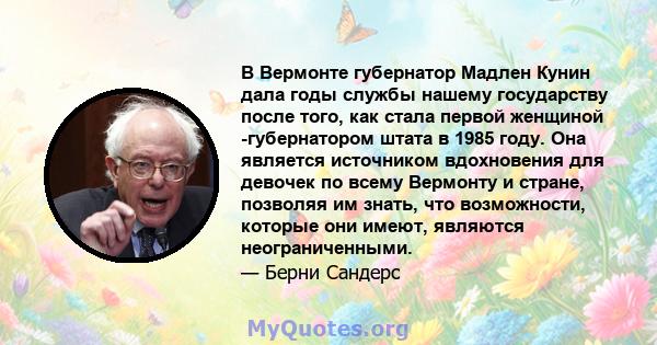 В Вермонте губернатор Мадлен Кунин дала годы службы нашему государству после того, как стала первой женщиной -губернатором штата в 1985 году. Она является источником вдохновения для девочек по всему Вермонту и стране,