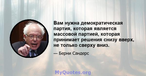 Вам нужна демократическая партия, которая является массовой партией, которая принимает решения снизу вверх, не только сверху вниз.