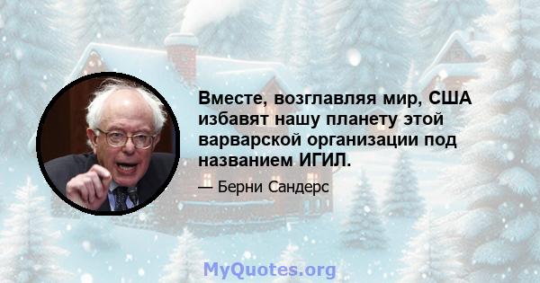 Вместе, возглавляя мир, США избавят нашу планету этой варварской организации под названием ИГИЛ.