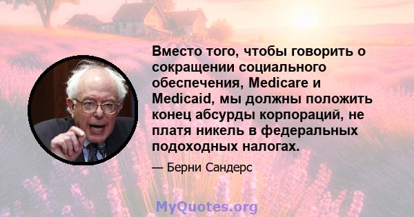 Вместо того, чтобы говорить о сокращении социального обеспечения, Medicare и Medicaid, мы должны положить конец абсурды корпораций, не платя никель в федеральных подоходных налогах.