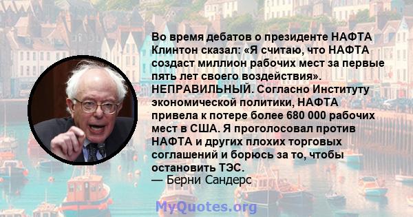 Во время дебатов о президенте НАФТА Клинтон сказал: «Я считаю, что НАФТА создаст миллион рабочих мест за первые пять лет своего воздействия». НЕПРАВИЛЬНЫЙ. Согласно Институту экономической политики, НАФТА привела к