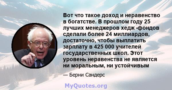 Вот что такое доход и неравенство в богатстве. В прошлом году 25 лучших менеджеров хедж -фондов сделали более 24 миллиардов, достаточно, чтобы выплатить зарплату в 425 000 учителей государственных школ. Этот уровень