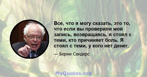 Все, что я могу сказать, это то, что если вы проверили мой запись, возвращаясь, я стоял с теми, кто причиняет боль. Я стоял с теми, у кого нет денег.