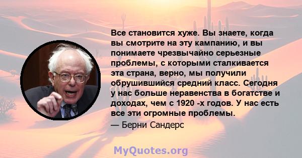 Все становится хуже. Вы знаете, когда вы смотрите на эту кампанию, и вы понимаете чрезвычайно серьезные проблемы, с которыми сталкивается эта страна, верно, мы получили обрушившийся средний класс. Сегодня у нас больше