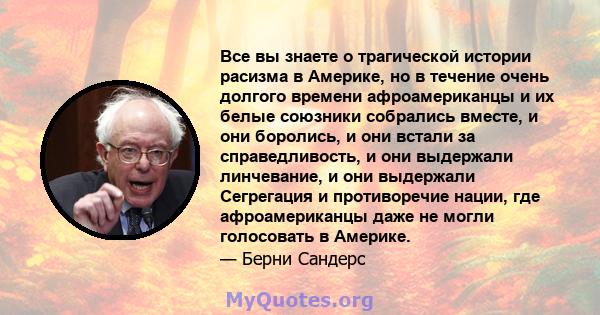 Все вы знаете о трагической истории расизма в Америке, но в течение очень долгого времени афроамериканцы и их белые союзники собрались вместе, и они боролись, и они встали за справедливость, и они выдержали линчевание,