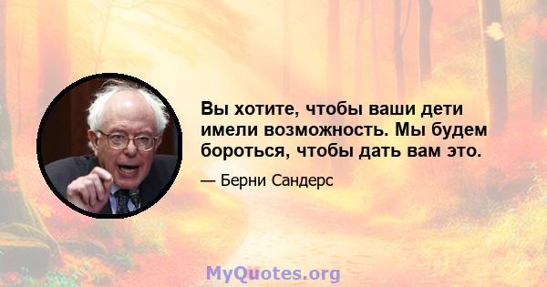 Вы хотите, чтобы ваши дети имели возможность. Мы будем бороться, чтобы дать вам это.