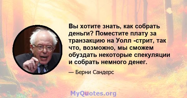 Вы хотите знать, как собрать деньги? Поместите плату за транзакцию на Уолл -стрит, так что, возможно, мы сможем обуздать некоторые спекуляции и собрать немного денег.