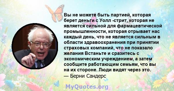 Вы не можете быть партией, которая берет деньги с Уолл -стрит, которая не является сильной для фармацевтической промышленности, которая отрывает нас каждый день, что не является сильным в области здравоохранения при