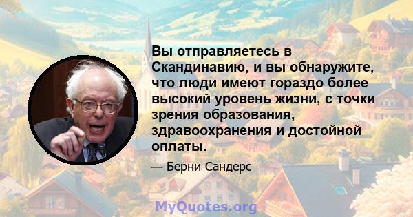 Вы отправляетесь в Скандинавию, и вы обнаружите, что люди имеют гораздо более высокий уровень жизни, с точки зрения образования, здравоохранения и достойной оплаты.