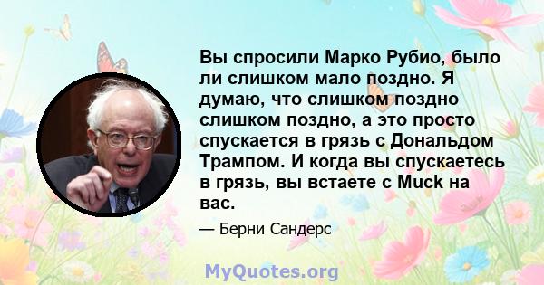 Вы спросили Марко Рубио, было ли слишком мало поздно. Я думаю, что слишком поздно слишком поздно, а это просто спускается в грязь с Дональдом Трампом. И когда вы спускаетесь в грязь, вы встаете с Muck на вас.