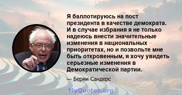 Я баллотируюсь на пост президента в качестве демократа. И в случае избрания я не только надеюсь внести значительные изменения в национальных приоритетах, но и позвольте мне быть откровенным, я хочу увидеть серьезные