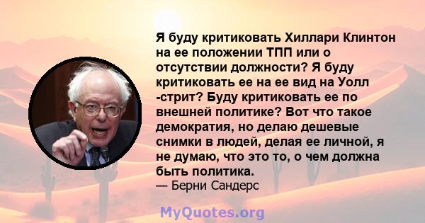 Я буду критиковать Хиллари Клинтон на ее положении ТПП или о отсутствии должности? Я буду критиковать ее на ее вид на Уолл -стрит? Буду критиковать ее по внешней политике? Вот что такое демократия, но делаю дешевые