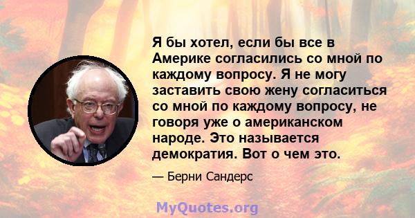 Я бы хотел, если бы все в Америке согласились со мной по каждому вопросу. Я не могу заставить свою жену согласиться со мной по каждому вопросу, не говоря уже о американском народе. Это называется демократия. Вот о чем