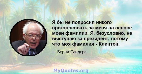 Я бы не попросил никого проголосовать за меня на основе моей фамилии. Я, безусловно, не выступаю за президент, потому что моя фамилия - Клинтон.