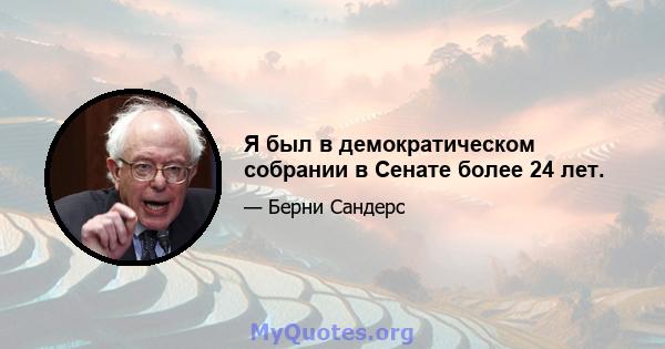 Я был в демократическом собрании в Сенате более 24 лет.