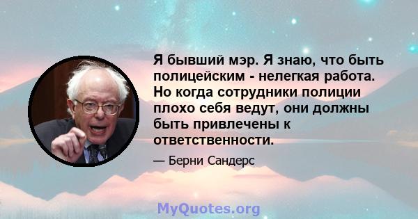 Я бывший мэр. Я знаю, что быть полицейским - нелегкая работа. Но когда сотрудники полиции плохо себя ведут, они должны быть привлечены к ответственности.