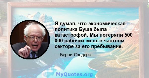 Я думал, что экономическая политика Буша была катастрофой. Мы потеряли 500 000 рабочих мест в частном секторе за его пребывание.