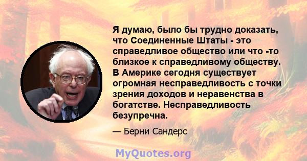 Я думаю, было бы трудно доказать, что Соединенные Штаты - это справедливое общество или что -то близкое к справедливому обществу. В Америке сегодня существует огромная несправедливость с точки зрения доходов и