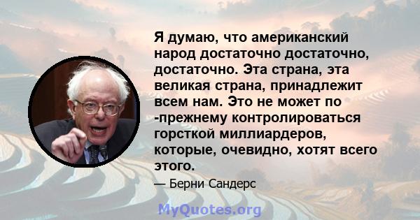 Я думаю, что американский народ достаточно достаточно, достаточно. Эта страна, эта великая страна, принадлежит всем нам. Это не может по -прежнему контролироваться горсткой миллиардеров, которые, очевидно, хотят всего