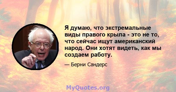 Я думаю, что экстремальные виды правого крыла - это не то, что сейчас ищут американский народ. Они хотят видеть, как мы создаем работу.