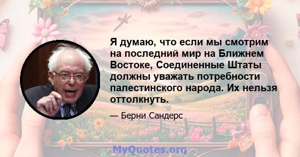 Я думаю, что если мы смотрим на последний мир на Ближнем Востоке, Соединенные Штаты должны уважать потребности палестинского народа. Их нельзя оттолкнуть.