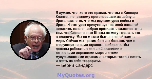 Я думаю, что, хотя это правда, что мы с Хиллари Клинтон по -разному проголосовали за войну в Ираке, важно то, что мы изучаем урок войны в Ираке. И этот урок присутствует на моей внешней политике, если он избран