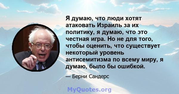 Я думаю, что люди хотят атаковать Израиль за их политику, я думаю, что это честная игра. Но не для того, чтобы оценить, что существует некоторый уровень антисемитизма по всему миру, я думаю, было бы ошибкой.