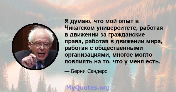 Я думаю, что мой опыт в Чикагском университете, работая в движении за гражданские права, работая в движении мира, работая с общественными организациями, многое могло повлиять на то, что у меня есть.